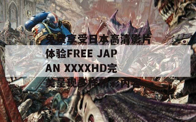 免费享受日本高清影片体验FREE JAPAN XXXXHD完美呈现多样精彩内容