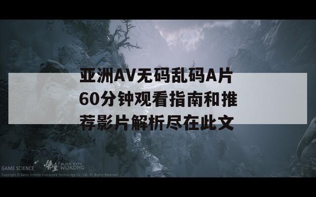 亚洲AV无码乱码A片60分钟观看指南和推荐影片解析尽在此文