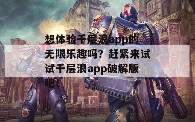 想体验千层浪app的无限乐趣吗？赶紧来试试千层浪app破解版吧！