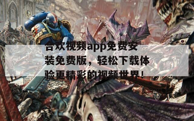 合欢视频app免费安装免费版，轻松下载体验更精彩的视频世界！