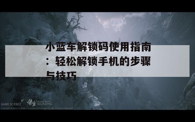 小蓝车解锁码使用指南：轻松解锁手机的步骤与技巧