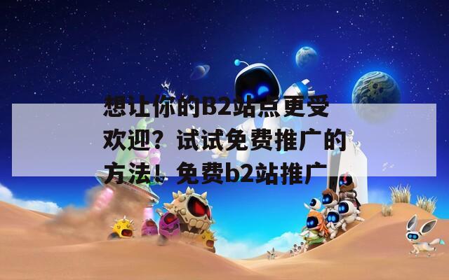 想让你的B2站点更受欢迎？试试免费推广的方法！免费b2站推广