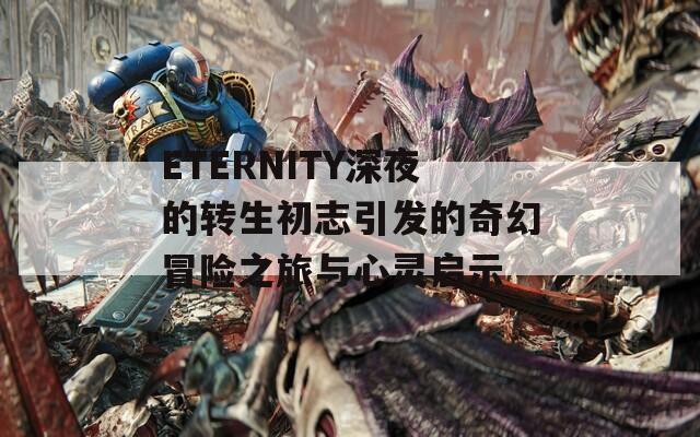 ETERNITY深夜的转生初志引发的奇幻冒险之旅与心灵启示