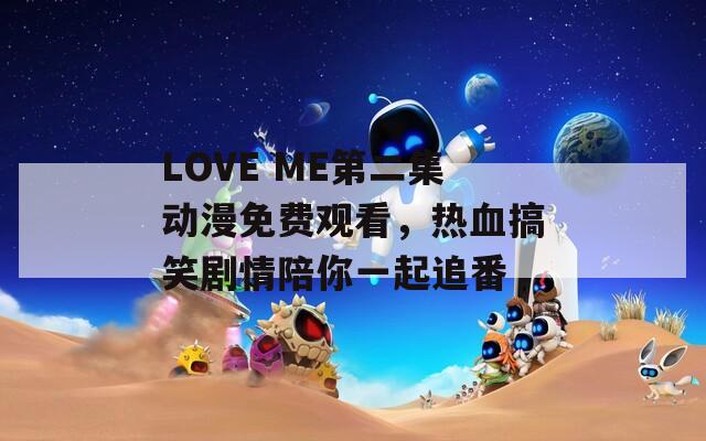 LOVE ME第二集动漫免费观看，热血搞笑剧情陪你一起追番