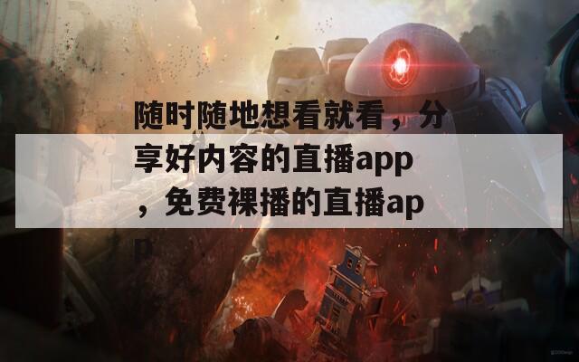 随时随地想看就看，分享好内容的直播app，免费裸播的直播app