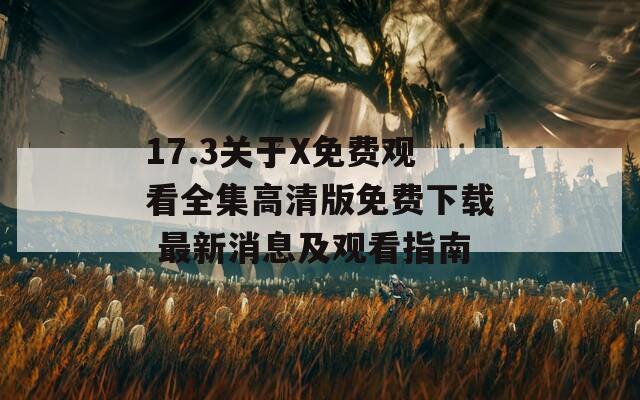 17.3关于X免费观看全集高清版免费下载 最新消息及观看指南