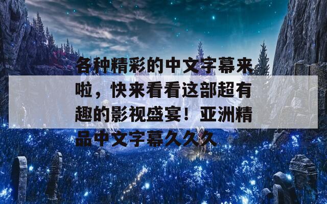 各种精彩的中文字幕来啦，快来看看这部超有趣的影视盛宴！亚洲精品中文字幕久久久