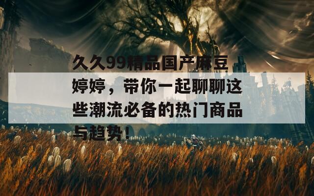 久久99精品国产麻豆婷婷，带你一起聊聊这些潮流必备的热门商品与趋势！