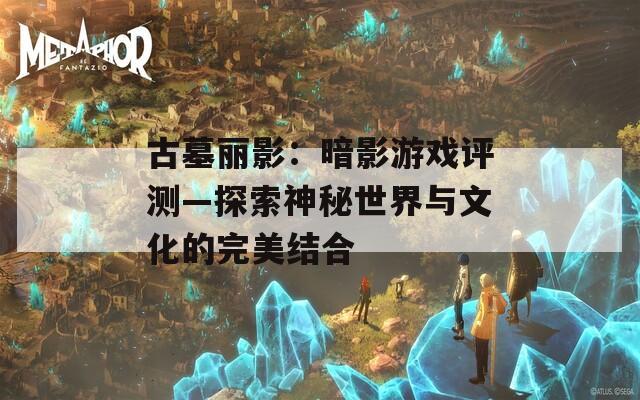 古墓丽影：暗影游戏评测—探索神秘世界与文化的完美结合