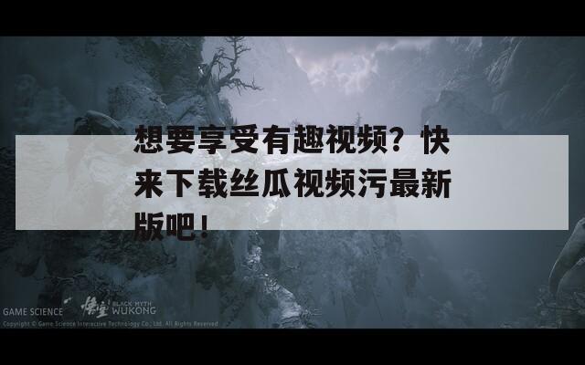 想要享受有趣视频？快来下载丝瓜视频污最新版吧！