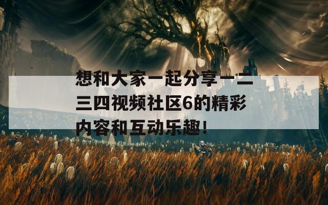 想和大家一起分享一二三四视频社区6的精彩内容和互动乐趣！