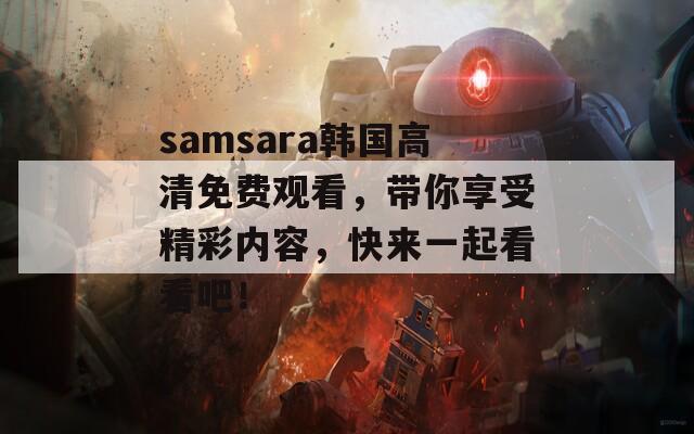 samsara韩国高清免费观看，带你享受精彩内容，快来一起看看吧！