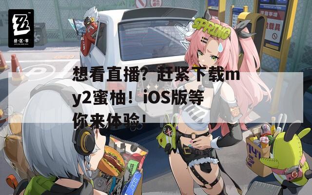 想看直播？赶紧下载my2蜜柚！iOS版等你来体验！