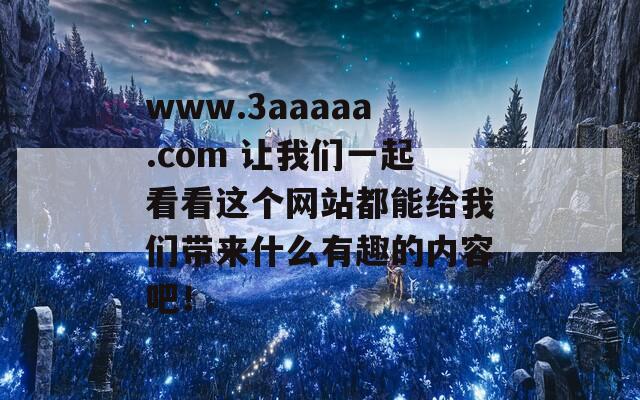 www.3aaaaa.com 让我们一起看看这个网站都能给我们带来什么有趣的内容吧！