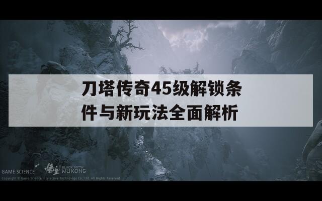 刀塔传奇45级解锁条件与新玩法全面解析