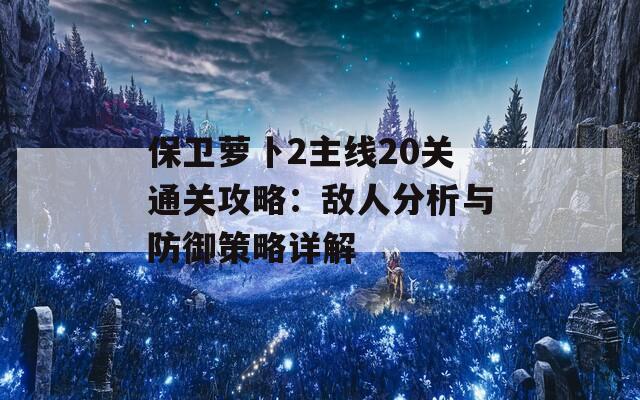 保卫萝卜2主线20关通关攻略：敌人分析与防御策略详解