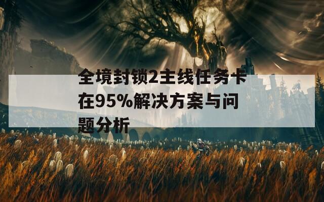 全境封锁2主线任务卡在95%解决方案与问题分析