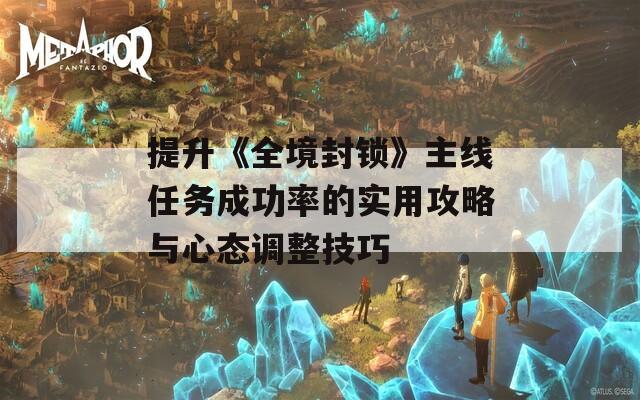 提升《全境封锁》主线任务成功率的实用攻略与心态调整技巧