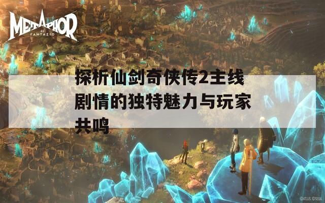 探析仙剑奇侠传2主线剧情的独特魅力与玩家共鸣