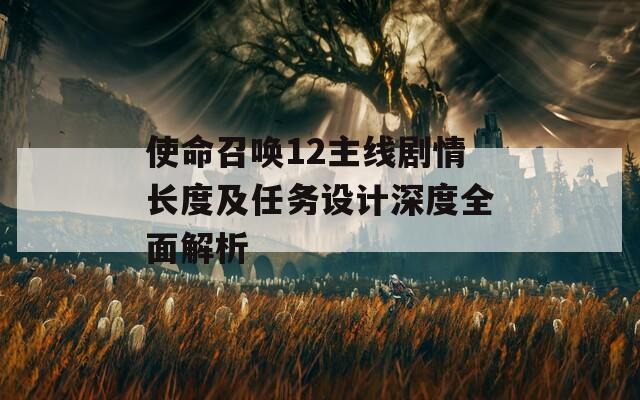 使命召唤12主线剧情长度及任务设计深度全面解析