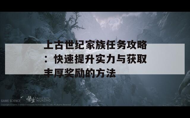 上古世纪家族任务攻略：快速提升实力与获取丰厚奖励的方法