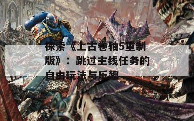 探索《上古卷轴5重制版》：跳过主线任务的自由玩法与乐趣