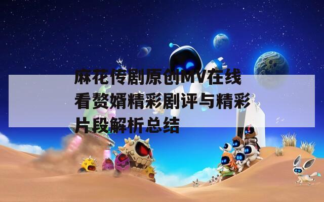 麻花传剧原创MV在线看赘婿精彩剧评与精彩片段解析总结