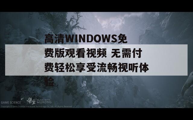 高清WINDOWS免费版观看视频 无需付费轻松享受流畅视听体验