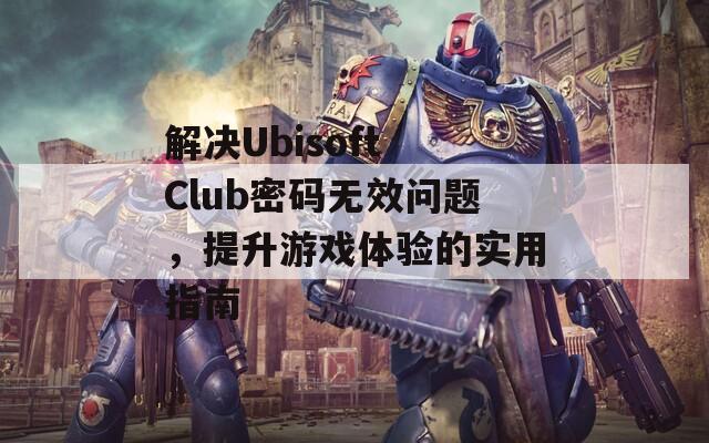 解决Ubisoft Club密码无效问题，提升游戏体验的实用指南