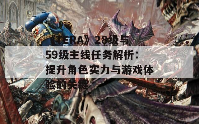 《TERA》28级与59级主线任务解析：提升角色实力与游戏体验的关键