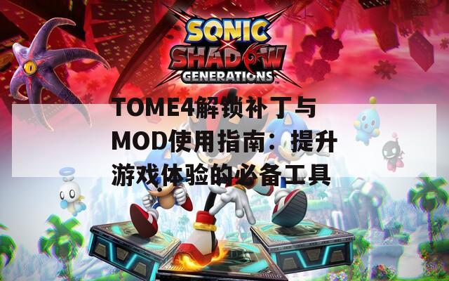 TOME4解锁补丁与MOD使用指南：提升游戏体验的必备工具