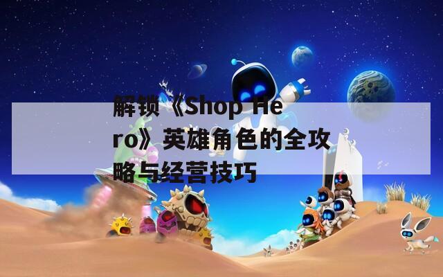 解锁《Shop Hero》英雄角色的全攻略与经营技巧