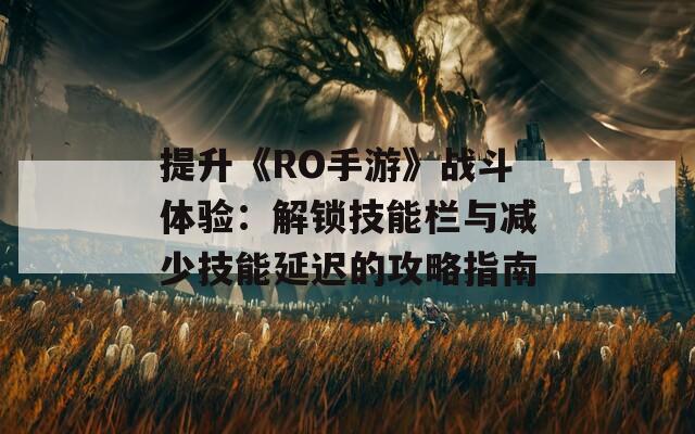 提升《RO手游》战斗体验：解锁技能栏与减少技能延迟的攻略指南