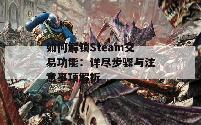 如何解锁Steam交易功能：详尽步骤与注意事项解析