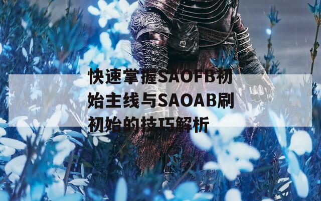 快速掌握SAOFB初始主线与SAOAB刷初始的技巧解析