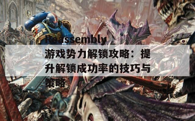 Reassembly游戏势力解锁攻略：提升解锁成功率的技巧与策略