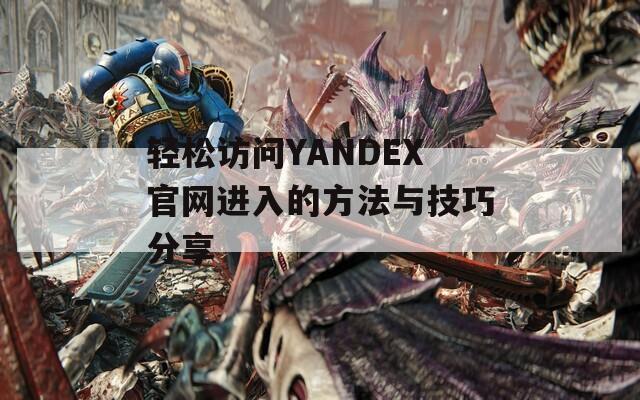 轻松访问YANDEX官网进入的方法与技巧分享