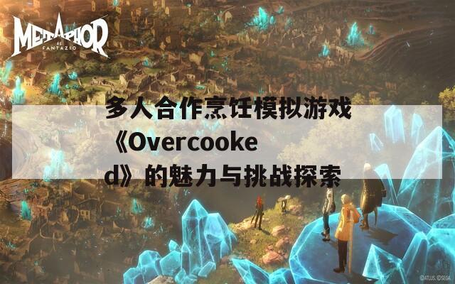 多人合作烹饪模拟游戏《Overcooked》的魅力与挑战探索