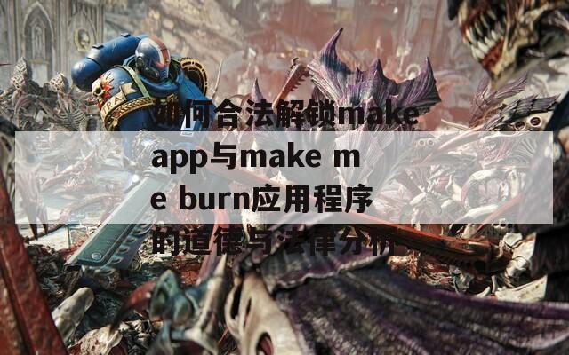 如何合法解锁makeapp与make me burn应用程序的道德与法律分析