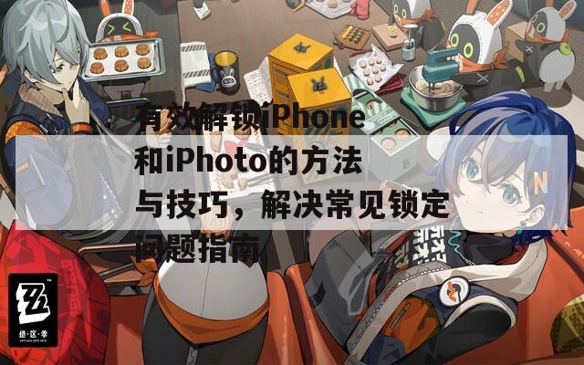 有效解锁iPhone和iPhoto的方法与技巧，解决常见锁定问题指南