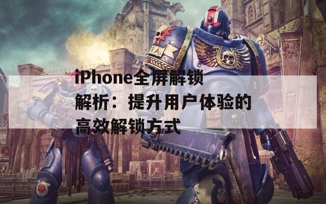 iPhone全屏解锁解析：提升用户体验的高效解锁方式