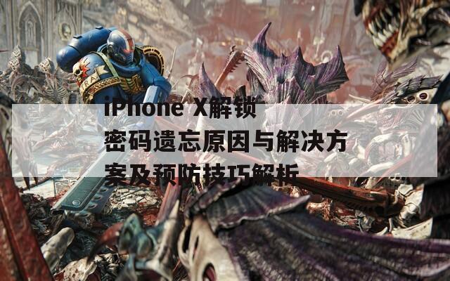 iPhone X解锁密码遗忘原因与解决方案及预防技巧解析