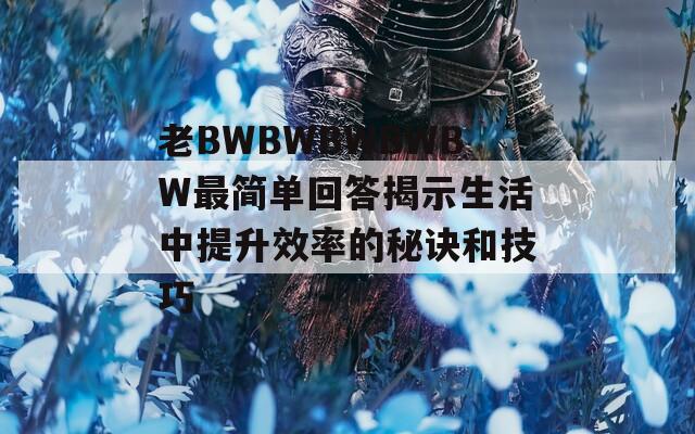 老BWBWBWBWBW最简单回答揭示生活中提升效率的秘诀和技巧