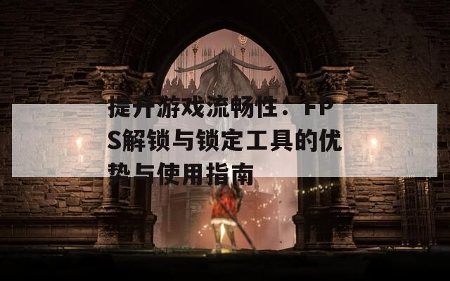 提升游戏流畅性：FPS解锁与锁定工具的优势与使用指南