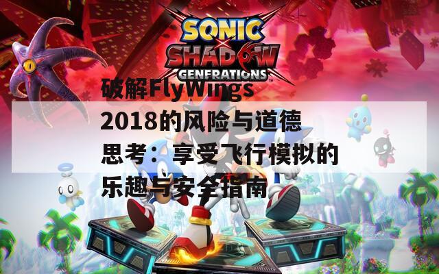 破解FlyWings2018的风险与道德思考：享受飞行模拟的乐趣与安全指南