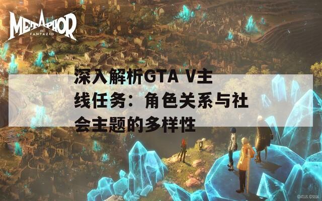 深入解析GTA V主线任务：角色关系与社会主题的多样性