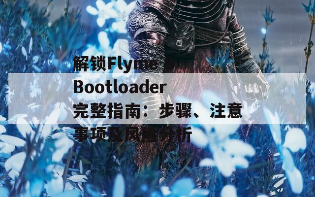 解锁Flyme 8 Bootloader完整指南：步骤、注意事项及风险分析