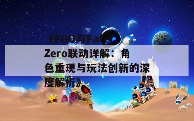 《FGO与Fate/Zero联动详解：角色重现与玩法创新的深度解析》