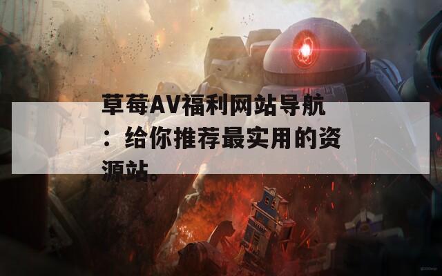 草莓AV福利网站导航：给你推荐最实用的资源站。