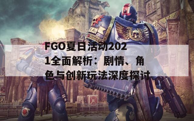 FGO夏日活动2021全面解析：剧情、角色与创新玩法深度探讨